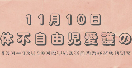 11月10日 肢体不自由児愛護の日　11月10日〜12月10日は手足の不自由な子どもを育てる運動